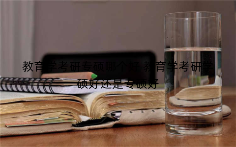 教育学考研专硕哪个好 教育学考研学硕好还是专硕好