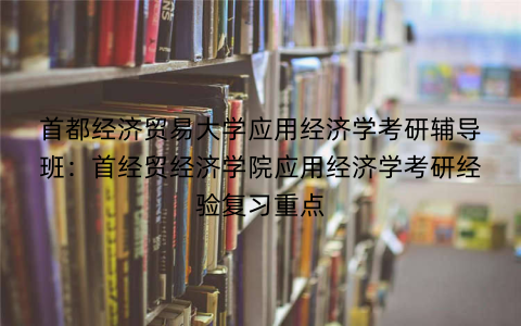 首都经济贸易大学应用经济学考研辅导班：首经贸经济学院应用经济学考研经验复习重点