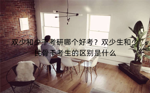 双少和少干考研哪个好考？双少生和少民骨干考生的区别是什么