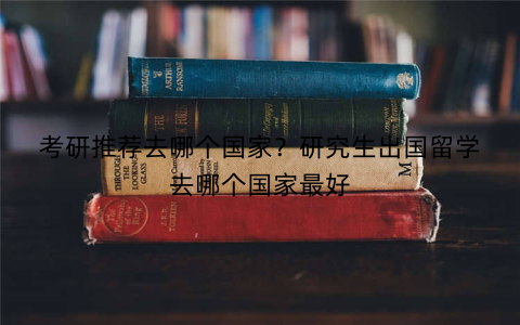 考研推荐去哪个国家?研究生出国留学去哪个国家最好