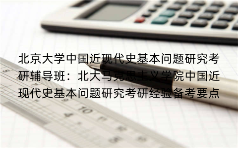 北京大学中国近现代史基本问题研究考研辅导班：北大马克思主义学院中国近现代史基本问题研究考研经验备考要点
