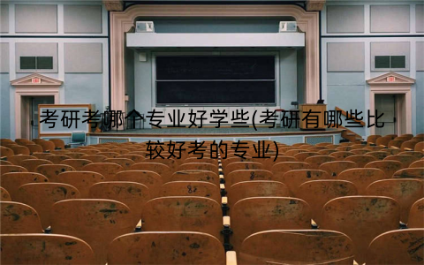 考研考哪个专业好学些(考研有哪些比较好考的专业)