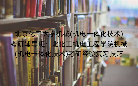 北京化工大学机械(机电一体化技术)考研辅导班：北化工机电工程学院机械(机电一体化技术)考研经验复习技巧