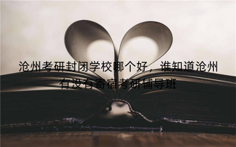 沧州考研封闭学校哪个好，谁知道沧州有没有寄宿考研辅导班