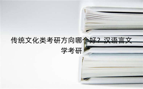 传统文化类考研方向哪个好?汉语言文学考研