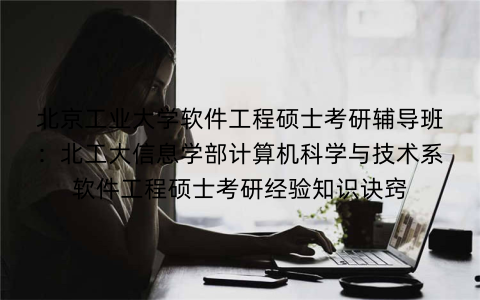 北京工业大学软件工程硕士考研辅导班：北工大信息学部计算机科学与技术系软件工程硕士考研经验知识诀窍