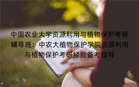 中国农业大学资源利用与植物保护考研辅导班：中农大植物保护学院资源利用与植物保护考研经验备考指导