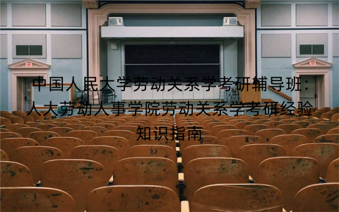 中国人民大学劳动关系学考研辅导班:人大劳动人事学院劳动关系学考研经验知识指南