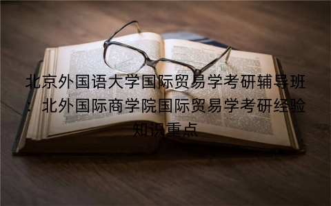 北京外国语大学国际贸易学考研辅导班：北外国际商学院国际贸易学考研经验知识重点