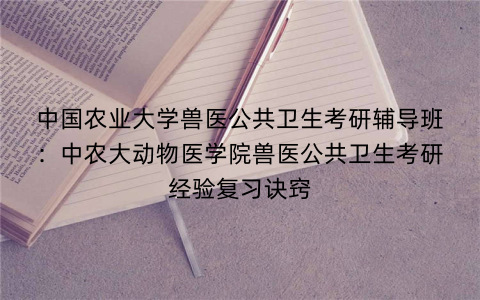 中国农业大学兽医公共卫生考研辅导班：中农大动物医学院兽医公共卫生考研经验复习诀窍