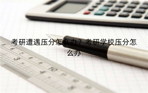 考研遭遇压分怎么办？考研学校压分怎么办