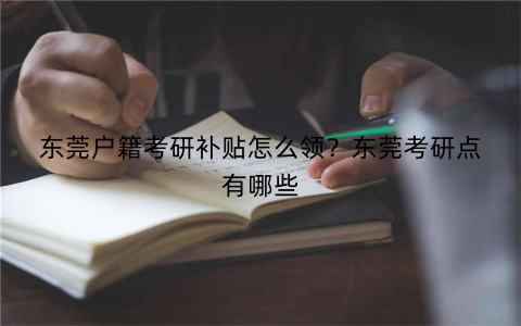 东莞户籍考研补贴怎么领?东莞考研点有哪些