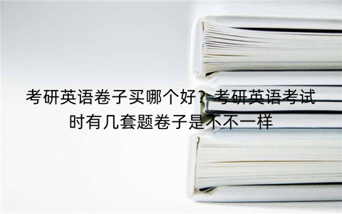 考研英语卷子买哪个好？考研英语考试时有几套题卷子是不不一样