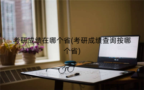 考研成绩在哪个省(考研成绩查询按哪个省)