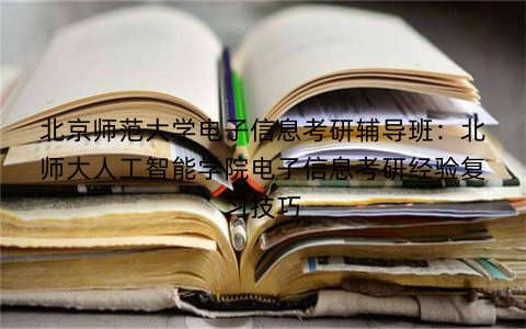 北京师范大学电子信息考研辅导班:北师大人工智能学院电子信息考研经验复习技巧