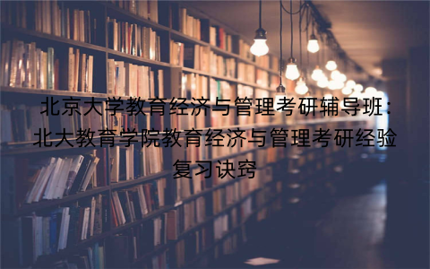 北京大学教育经济与管理考研辅导班：北大教育学院教育经济与管理考研经验复习诀窍