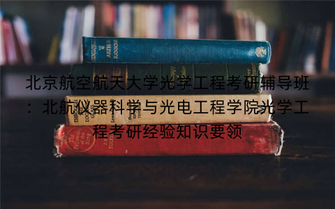 北京航空航天大学光学工程考研辅导班：北航仪器科学与光电工程学院光学工程考研经验知识要领