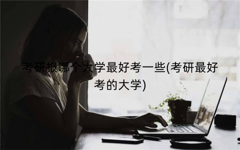 考研报哪个大学最好考一些(考研最好考的大学)