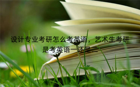设计专业考研怎么考英语,艺术生考研是考英语一还是二