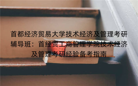 首都经济贸易大学技术经济及管理考研辅导班：首经贸工商管理学院技术经济及管理考研经验备考指南
