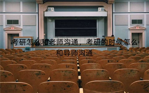 考研怎么和老师沟通,考研的时候怎么和导师沟通