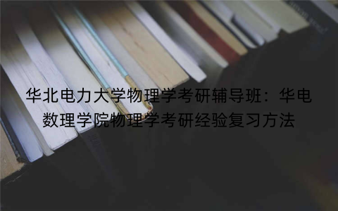华北电力大学物理学考研辅导班：华电数理学院物理学考研经验复习方法