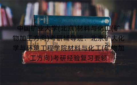 中国矿业大学(北京)材料与化工(矿物加工方向)考研辅导班：北京矿大化学与环境工程学院材料与化工(矿物加工方向)考研经验复习要领