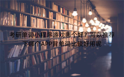 考研单词小程序游戏哪个好？可以推荐下哪个APP背单词比较好用呢