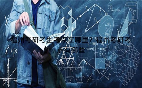 福州考研考生考点在哪里？福州考研考点有哪些