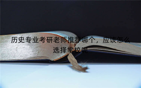 历史专业考研老师推荐哪个，应该怎么选择学校呢