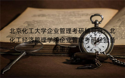 北京化工大学企业管理考研辅导班：北化工经济管理学院企业管理考研经验备考重点