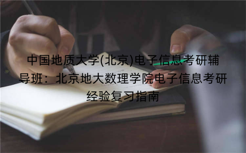 中国地质大学(北京)电子信息考研辅导班：北京地大数理学院电子信息考研经验复习指南