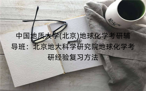 中国地质大学(北京)地球化学考研辅导班：北京地大科学研究院地球化学考研经验复习方法