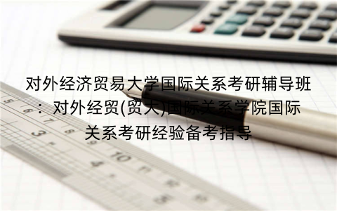 对外经济贸易大学国际关系考研辅导班：对外经贸(贸大)国际关系学院国际关系考研经验备考指导