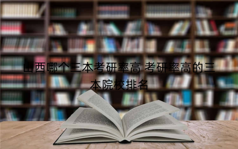 山西哪个三本考研率高 考研率高的三本院校排名