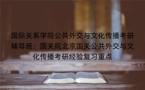 国际关系学院公共外交与文化传播考研辅导班:国关院北京国关公共外交与文化传播考研经验复习重点