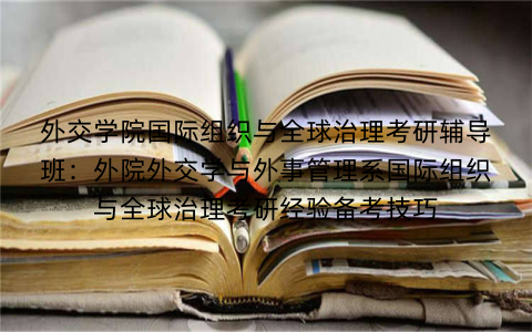 外交学院国际组织与全球治理考研辅导班：外院外交学与外事管理系国际组织与全球治理考研经验备考技巧