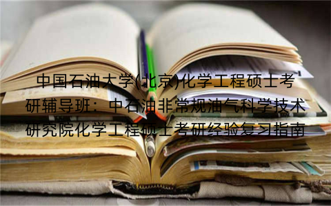 中国石油大学(北京)化学工程硕士考研辅导班：中石油非常规油气科学技术研究院化学工程硕士考研经验复习指南