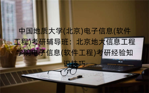 中国地质大学(北京)电子信息(软件工程)考研辅导班：北京地大信息工程学院电子信息(软件工程)考研经验知识技巧