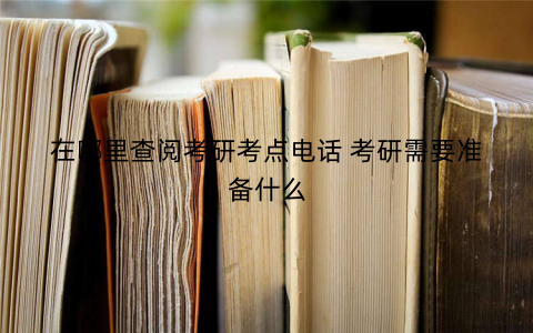 在哪里查阅考研考点电话 考研需要准备什么