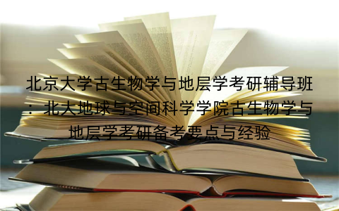 北京大学古生物学与地层学考研辅导班：北大地球与空间科学学院古生物学与地层学考研备考要点与经验