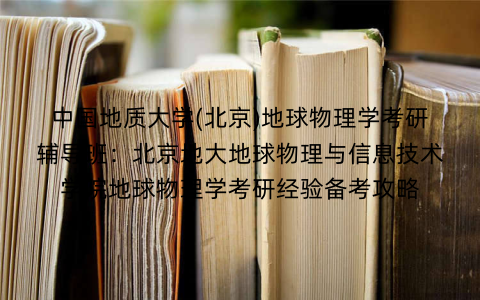 中国地质大学(北京)地球物理学考研辅导班：北京地大地球物理与信息技术学院地球物理学考研经验备考攻略