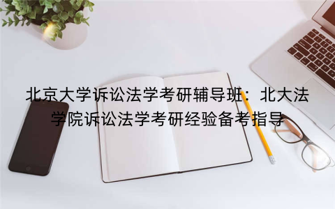 北京大学诉讼法学考研辅导班：北大法学院诉讼法学考研经验备考指导