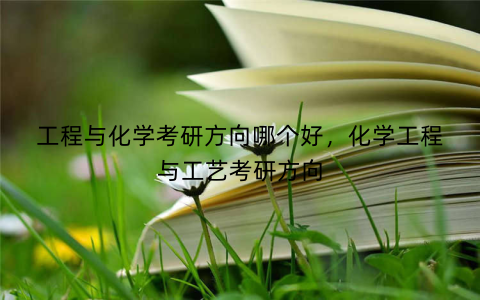 工程与化学考研方向哪个好,化学工程与工艺考研方向