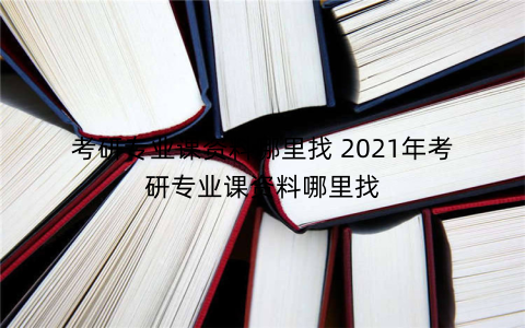 考研专业课资料哪里找 2021年考研专业课资料哪里找