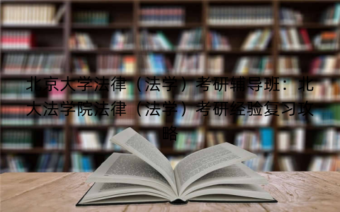 北京大学法律(法学)考研辅导班:北大法学院法律(法学)考研经验复习攻略