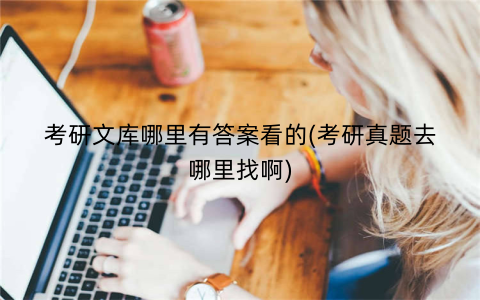 考研文库哪里有答案看的(考研真题去哪里找啊)