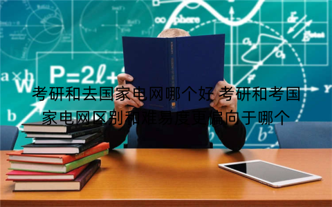 考研和去国家电网哪个好 考研和考国家电网区别和难易度更偏向于哪个