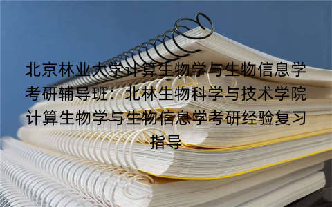 北京林业大学计算生物学与生物信息学考研辅导班：北林生物科学与技术学院计算生物学与生物信息学考研经验复习指导