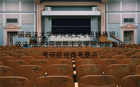 中国政法大学中共党史考研辅导班：中政法(法大)马克思主义学院中共党史考研经验备考要点